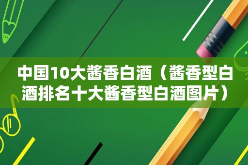 中国10大酱香白酒（酱香型白酒排名十大酱香型白酒图片）