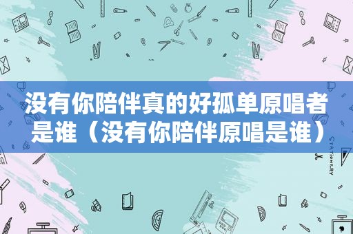 没有你陪伴真的好孤单原唱者是谁（没有你陪伴原唱是谁）