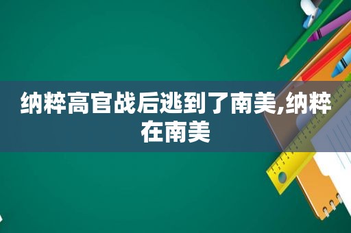 纳粹高官战后逃到了南美,纳粹在南美