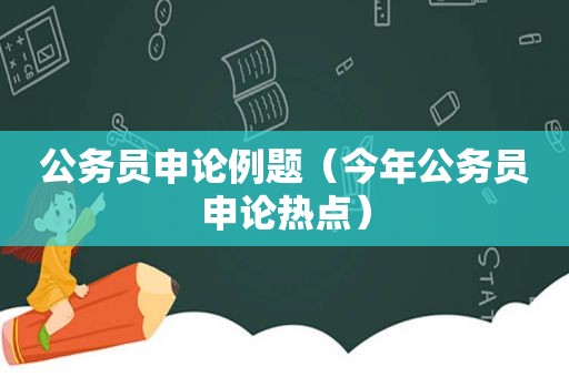 公务员申论例题（今年公务员申论热点）