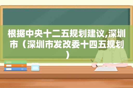 根据中央十二五规划建议,深圳市（深圳市发改委十四五规划）