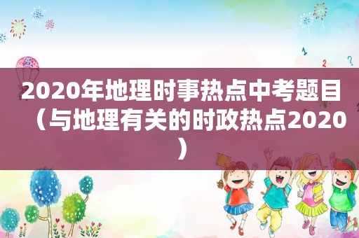 2020年地理时事热点中考题目（与地理有关的时政热点2020）