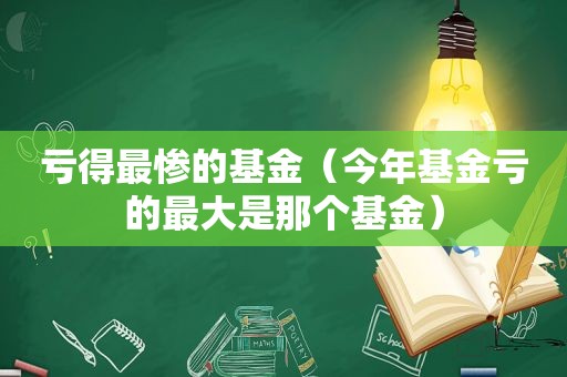 亏得最惨的基金（今年基金亏的最大是那个基金）