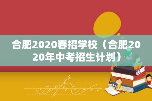 合肥2020春招学校（合肥2020年中考招生计划）