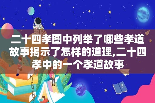 二十四孝图中列举了哪些孝道故事揭示了怎样的道理,二十四孝中的一个孝道故事