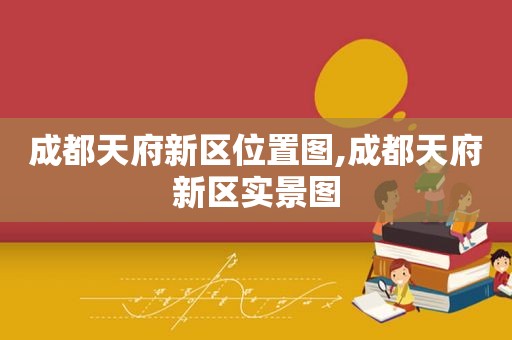 成都天府新区位置图,成都天府新区实景图