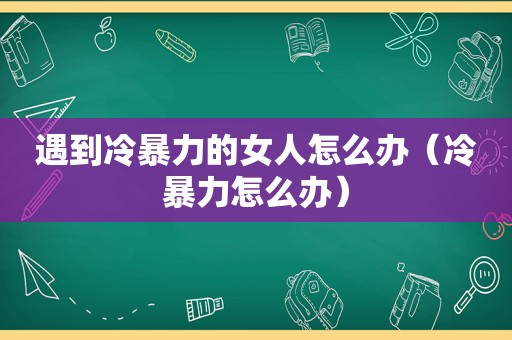 遇到冷暴力的女人怎么办（冷暴力怎么办）