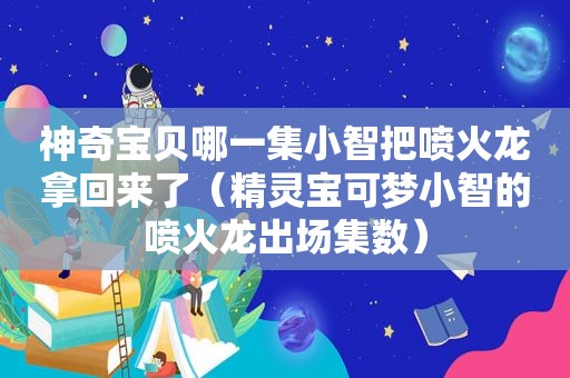 神奇宝贝哪一集小智把喷火龙拿回来了（精灵宝可梦小智的喷火龙出场集数）