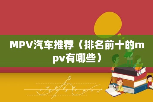 MPV汽车推荐（排名前十的mpv有哪些）