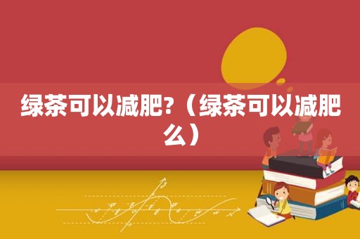 绿茶可以减肥?（绿茶可以减肥么）