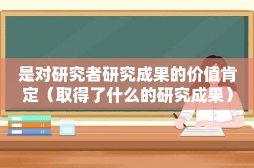 是对研究者研究成果的价值肯定（取得了什么的研究成果）