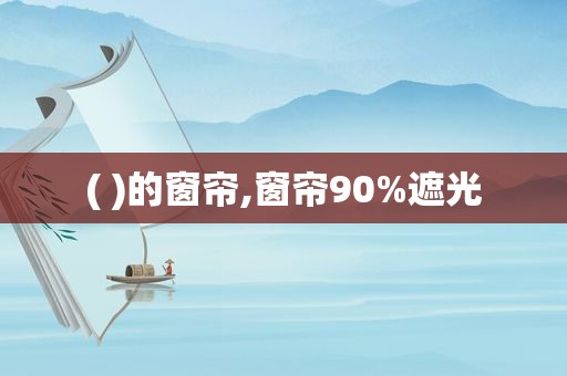 ( )的窗帘,窗帘90%遮光