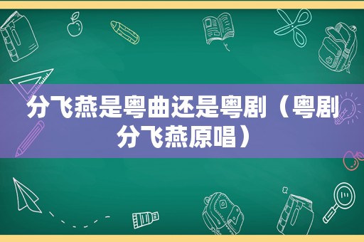 分飞燕是粤曲还是粤剧（粤剧分飞燕原唱）