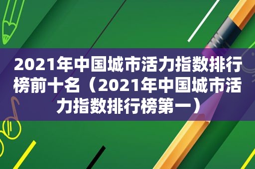 2021年中国城市活力指数排行榜前十名（2021年中国城市活力指数排行榜第一）