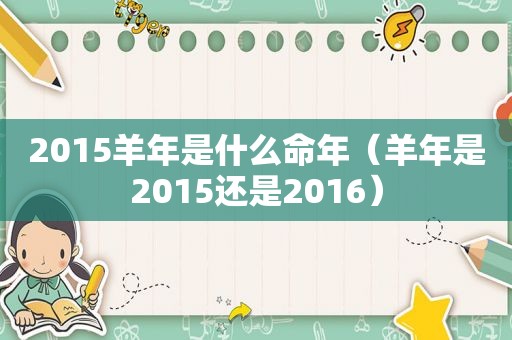 2015羊年是什么命年（羊年是2015还是2016）