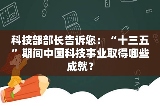 科技部部长告诉您：“十三五”期间中国科技事业取得哪些成就？