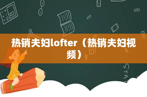 热销夫妇lofter（热销夫妇视频）