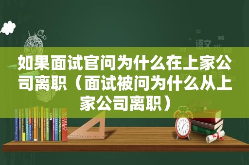 如果面试官问为什么在上家公司离职（面试被问为什么从上家公司离职）