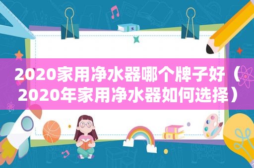 2020家用净水器哪个牌子好（2020年家用净水器如何选择）