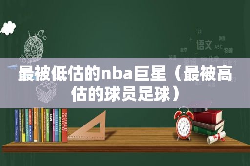 最被低估的nba巨星（最被高估的球员足球）