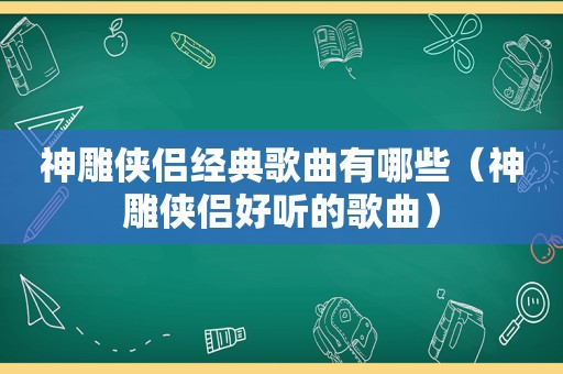 神雕侠侣经典歌曲有哪些（神雕侠侣好听的歌曲）