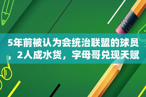 5年前被认为会统治联盟的球员，2人成水货，字母哥兑现天赋