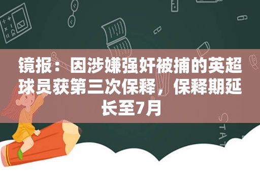 镜报：因涉嫌 *** 被捕的英超球员获第三次保释，保释期延长至7月