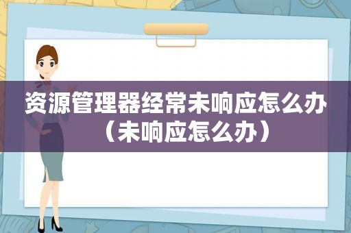 资源管理器经常未响应怎么办（未响应怎么办）