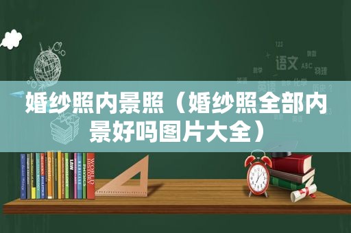 婚纱照内景照（婚纱照全部内景好吗图片大全）