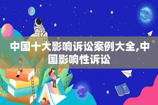 中国十大影响诉讼案例大全,中国影响性诉讼