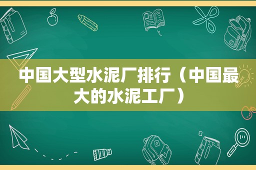 中国大型水泥厂排行（中国最大的水泥工厂）