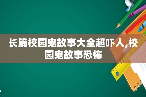 长篇校园鬼故事大全超吓人,校园鬼故事恐怖