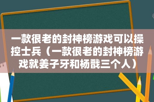 一款很老的封神榜游戏可以操控士兵（一款很老的封神榜游戏就姜子牙和杨戬三个人）