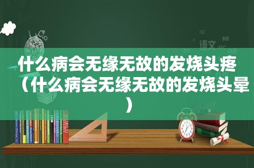 什么病会无缘无故的发烧头疼（什么病会无缘无故的发烧头晕）