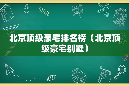 北京顶级豪宅排名榜（北京顶级豪宅别墅）