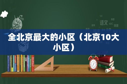 全北京最大的小区（北京10大小区）