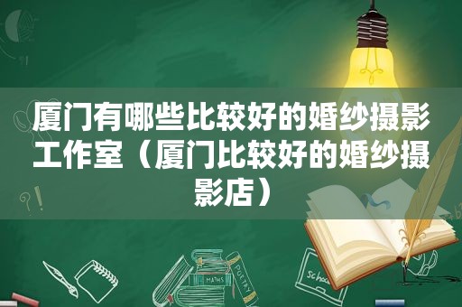 厦门有哪些比较好的婚纱摄影工作室（厦门比较好的婚纱摄影店）