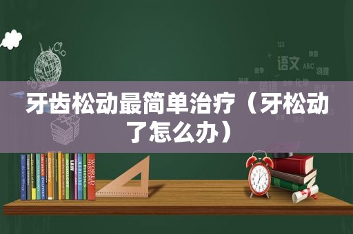 牙齿松动最简单治疗（牙松动了怎么办）