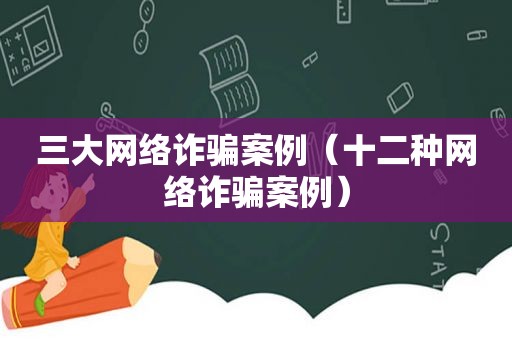 三大网络诈骗案例（十二种网络诈骗案例）