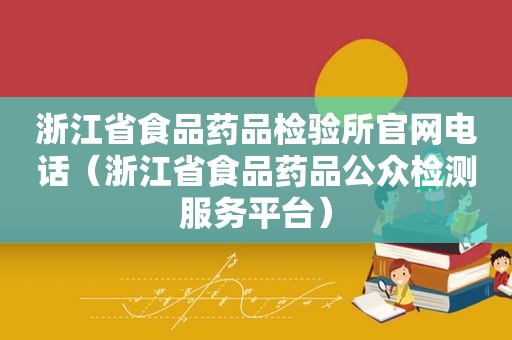 浙江省食品药品检验所官网电话（浙江省食品药品公众检测服务平台）