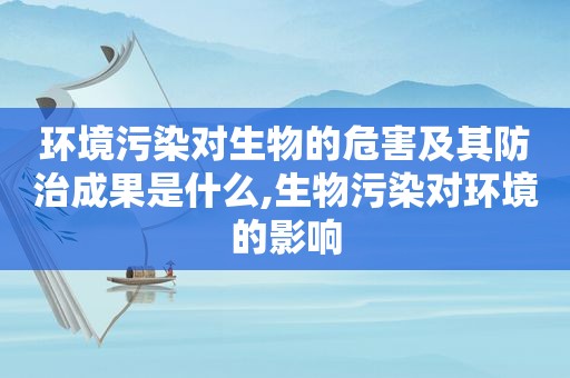 环境污染对生物的危害及其防治成果是什么,生物污染对环境的影响