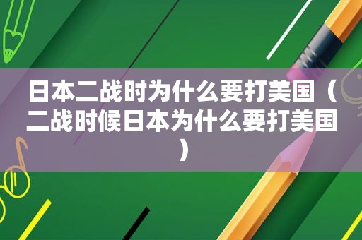 日本二战时为什么要打美国（二战时候日本为什么要打美国）