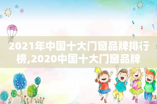 2021年中国十大门窗品牌排行榜,2020中国十大门窗品牌