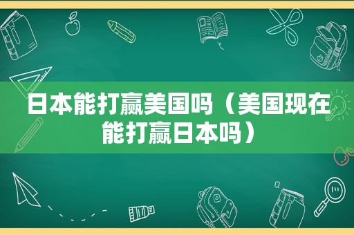 日本能打赢美国吗（美国现在能打赢日本吗）