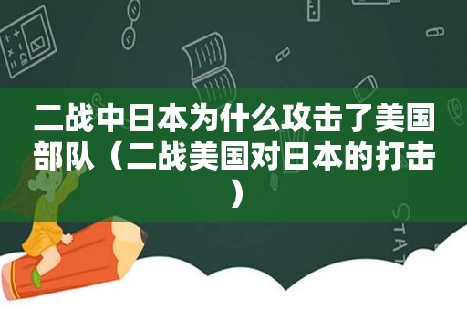 二战中日本为什么攻击了美国部队（二战美国对日本的打击）