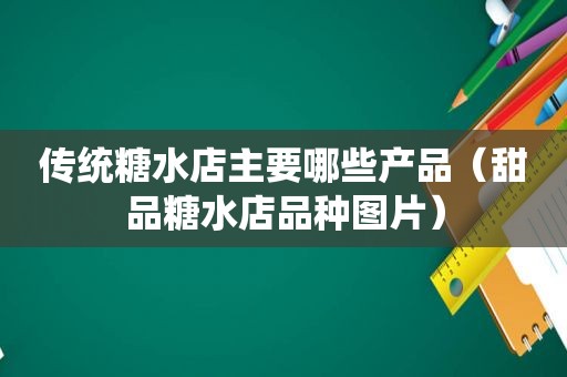 传统糖水店主要哪些产品（甜品糖水店品种图片）