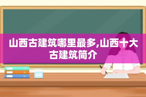 山西古建筑哪里最多,山西十大古建筑简介