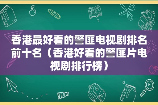 香港最好看的 *** 电视剧排名前十名（香港好看的 *** 片电视剧排行榜）