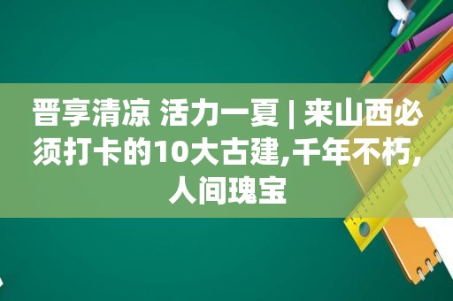 晋享清凉 活力一夏 | 来山西必须打卡的10大古建,千年不朽,人间瑰宝