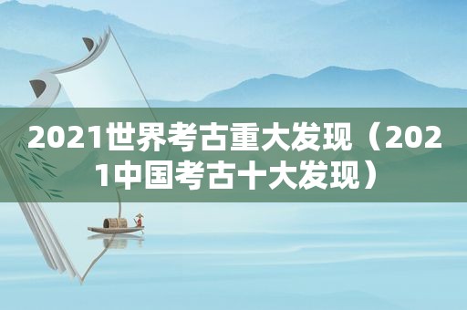 2021世界考古重大发现（2021中国考古十大发现）